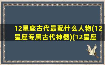 12星座古代最配什么人物(12星座专属古代神器)(12星座 古代)